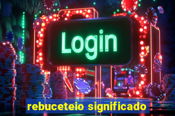 rebuceteio significado